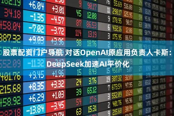股票配资门户导航 对话OpenAI原应用负责人卡斯： DeepSeek加速AI平价化