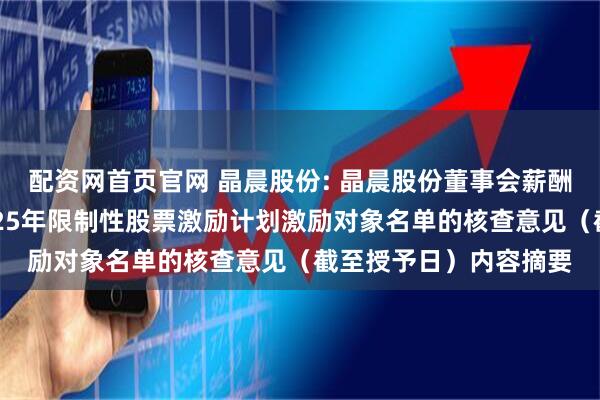 配资网首页官网 晶晨股份: 晶晨股份董事会薪酬与考核委员会关于2025年限制性股票激励计划激励对象名单的核查意见（截至授予日）内容摘要