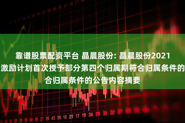 靠谱股票配资平台 晶晨股份: 晶晨股份2021年限制性股票激励计划首次授予部分第四个归属期符合归属条件的公告内容摘要
