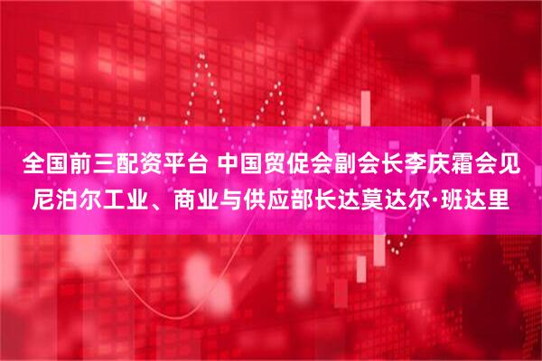 全国前三配资平台 中国贸促会副会长李庆霜会见尼泊尔工业、商业与供应部长达莫达尔·班达里