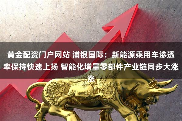黄金配资门户网站 浦银国际：新能源乘用车渗透率保持快速上扬 智能化增量零部件产业链同步大涨