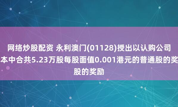 网络炒股配资 永利澳门(01128)授出以认购公司股本中合共5.23万股每股面值0.001港元的普通股的奖励