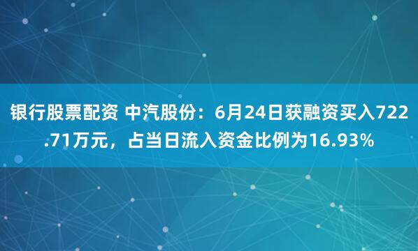 银行股票配资 中汽股份：6月24日获融资买入722.71万元，占当日流入资金比例为16.93%