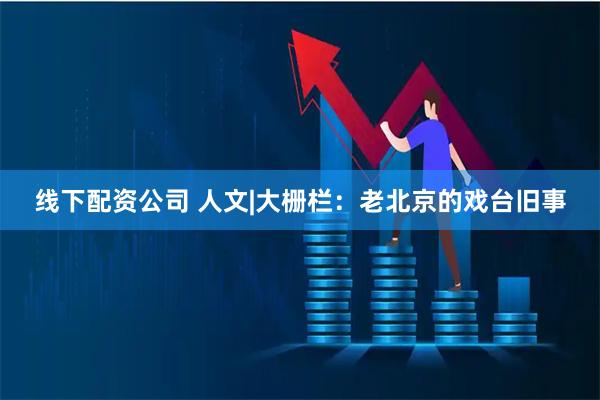 线下配资公司 人文|大栅栏：老北京的戏台旧事