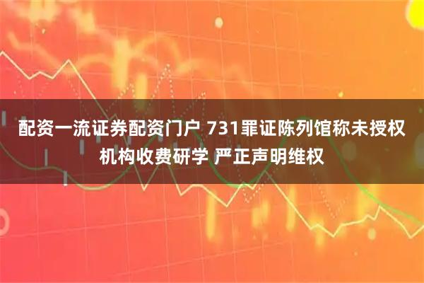 配资一流证券配资门户 731罪证陈列馆称未授权机构收费研学 严正声明维权