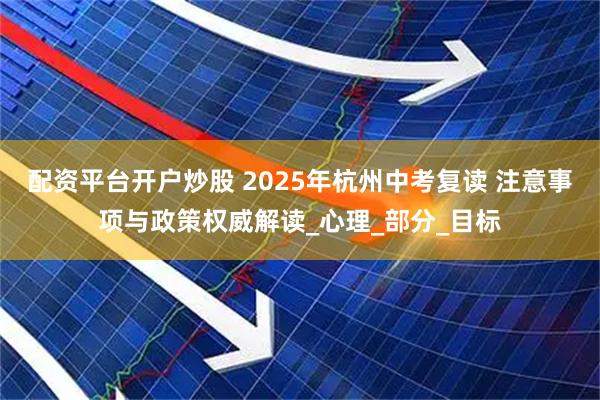 配资平台开户炒股 2025年杭州中考复读 注意事项与政策权威解读_心理_部分_目标