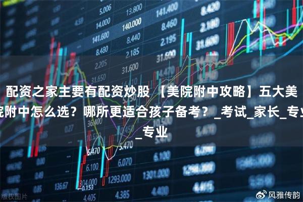 配资之家主要有配资炒股 【美院附中攻略】五大美院附中怎么选？哪所更适合孩子备考？_考试_家长_专业