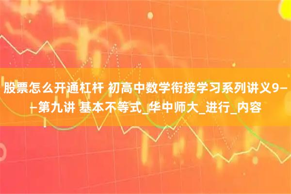 股票怎么开通杠杆 初高中数学衔接学习系列讲义9——第九讲 基本不等式_华中师大_进行_内容