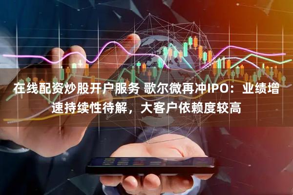 在线配资炒股开户服务 歌尔微再冲IPO：业绩增速持续性待解，大客户依赖度较高