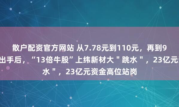 散户配资官方网站 从7.78元到110元，再到96元！交易所出手后，“13倍牛股”上纬新材大＂跳水＂，23亿元资金高位站岗