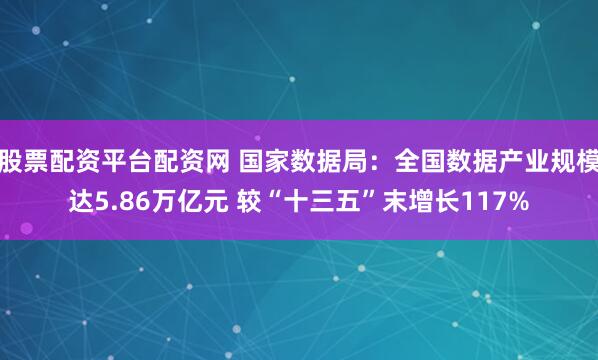 股票配资平台配资网 国家数据局：全国数据产业规模达5.86万亿元 较“十三五”末增长117%