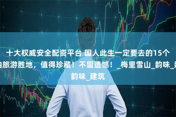 十大权威安全配资平台 国人此生一定要去的15个国内旅游胜地，值得珍藏！不留遗憾！_梅里雪山_韵味_建筑