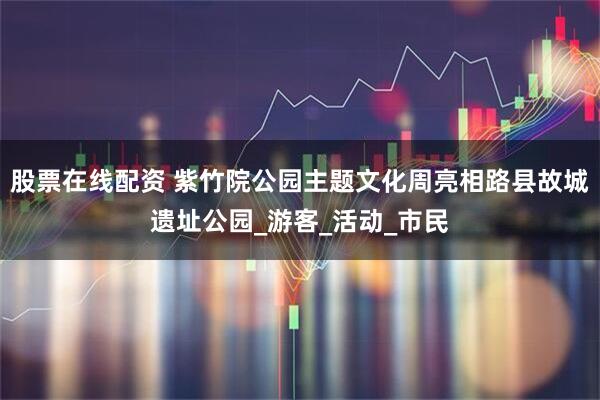 股票在线配资 紫竹院公园主题文化周亮相路县故城遗址公园_游客_活动_市民