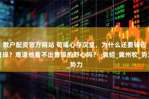 散户配资官方网站 荀彧心存汉室，为什么还要辅佐曹操？难道他看不出曹操的野心吗？_袁绍_冀州牧_势力