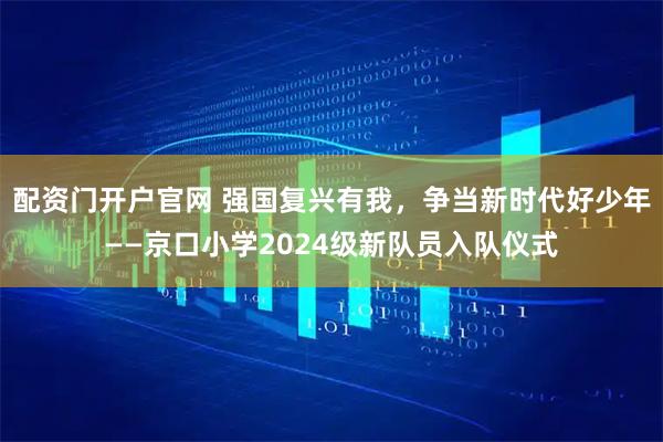 配资门开户官网 强国复兴有我，争当新时代好少年——京口小学2024级新队员入队仪式