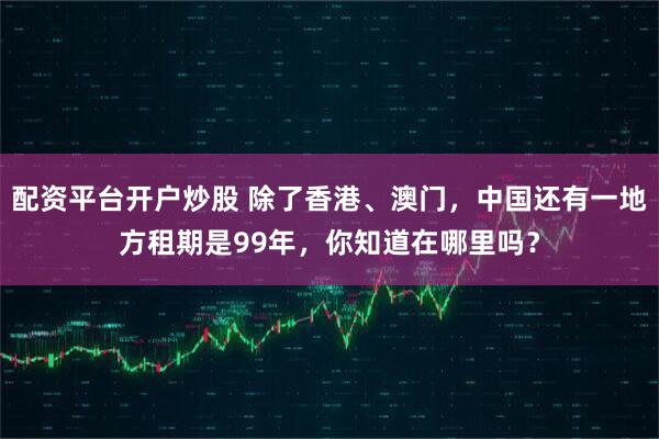 配资平台开户炒股 除了香港、澳门，中国还有一地方租期是99年，你知道在哪里吗？