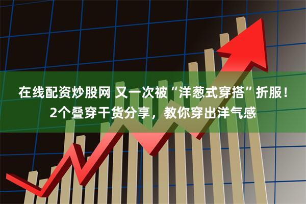 在线配资炒股网 又一次被“洋葱式穿搭”折服！2个叠穿干货分享，教你穿出洋气感